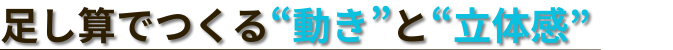 足し算でつくる“動き”と“立体感”